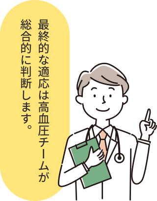 最終的な適応は高血圧チームが総合的に判断します。