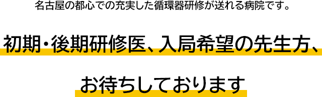 名古屋の都心での充実した循環器研修が送れる病院です。初期・後期研修医、入局希望の先生方、	お待ちしております