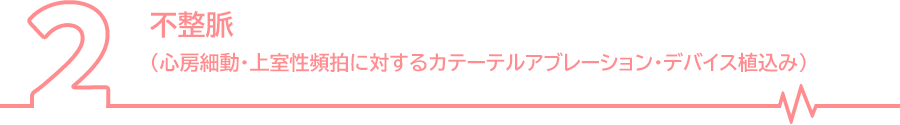 不整脈（心房細動・上室性頻拍に対するカテーテルアブレーション・デバイス植込み）