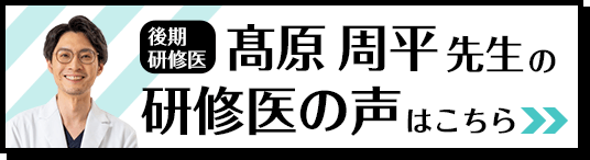 後期研修医　髙原 周平 先生の研修医の声はこちら