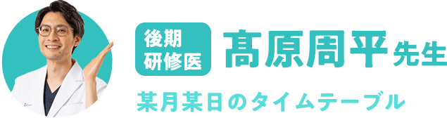 後期研修医　髙原 周平 先生 某月某日のタイムテーブル